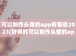 可以制作头像的app有哪些2023(好用的可以制作头像的app排行榜)