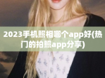 2023手机照相哪个app好(热门的拍照app<strong>分享</strong>)