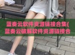 蓝奏云软件资源链接合集(蓝奏云<strong>破解</strong>软件资源链接合集)