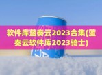 软件库蓝奏云2023合集(蓝奏云软件库2023骑士)