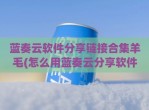 蓝奏云软件<strong>分享</strong>链接合集羊毛(怎么用蓝奏云<strong>分享</strong>软件)