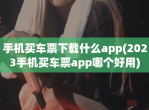 手机买车票<strong>下载</strong>什么app(2023手机买车票app哪个好用)