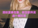 清秋蓝奏合集，秋日软件资源一网打尽