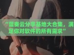 “蓝奏云<strong>分享</strong>基地大合集，满足你对软件的所有需求”