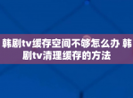 韩剧tv缓存空间不够怎么办 韩剧tv清理缓存的方法