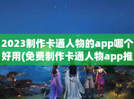 2023制作卡通人物的app哪个好用(免费制作卡通人物app推荐)