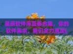 星辰软件库蓝奏合集，你的软件需求，我们全力满足(星辰软件下载)