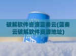 <strong>破解</strong>软件资源蓝奏云(蓝奏云<strong>破解</strong>软件资源地址)