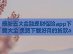 最新五大金融理财保险app<strong>下载</strong>大全 免费<strong>下载</strong>好用的贷款app