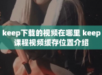 keep下载的<strong>视频</strong>在哪里 keep课程<strong>视频</strong>缓存位置介绍