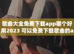 歌曲大全免费下载app哪个好用2023 可以免费下载歌曲的app大全​