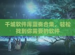 千城软件库蓝奏合集，轻松找到你需要的软件