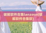 <strong>破解</strong>软件合集lanzous(<strong>破解</strong>软件合集软)