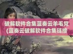 <strong>破解</strong>软件合集蓝奏云羊毛党(蓝奏云<strong>破解</strong>软件合集链接)
