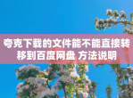 夸克下载的文件能不能直接转移到百度网盘 方法说明