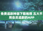 免费追剧神器下载推荐 五大不用会员追剧的APP