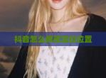 抖音怎么修改定位位置