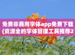 <strong>免费</strong>非商用字体app<strong>免费</strong>下载(资源全的字体管理工具推荐2023)