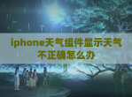 iphone天气组件显示天气不正确怎么办