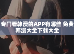 专门看韩漫的APP有哪些 免费韩漫大全下载大全