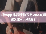 k歌app排行榜前五名2023(哪款k歌app好用)