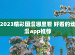 2023精彩国漫哪里看 好看的动漫app推荐