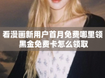 看漫画新用户首月免费哪里领 黑金免费卡怎么领取