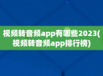 <strong>视频</strong>转音频app有哪些2023(<strong>视频</strong>转音频app排行榜)