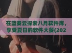 在蓝奏云探索八月软件库，享受夏日的软件大餐(2021蓝奏云软件库)