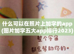 什么可以在照片上加字的app(图片加字五大app排行2023)
