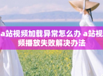 a站<strong>视频</strong>加载异常怎么办 a站<strong>视频</strong>播放失败解决办法