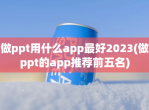 做ppt用什么app最好2023(做ppt的app推荐前五名)