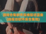 游戏合集软件库线报坊蓝奏(线报坊软件库合集地)