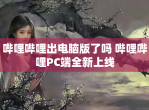 哔哩哔哩出电脑版了吗 哔哩哔哩PC端全新上线