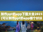 制作ppt的app下载大全2023(可以制作ppt的app哪个好玩)
