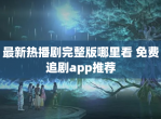 最新热播剧完整版哪里看 免费追剧app推荐