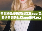 有哪些<strong>免费</strong>语音的交友app(<strong>免费</strong>语音聊天社交app排行2023)