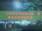 “少宇软件库蓝奏合集，提供丰富的软件选择”