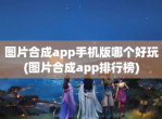 图片合成app手机版哪个好玩(图片合成app排行榜)