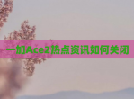 一加Ace2热点资讯如何关闭