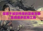 探索千城软件库的蓝奏合集，发现更多实用工具
