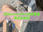 华为nova10Pro充满电需要多长时间