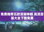 免费推荐五款漫画神器 高清漫画大全<strong>下载</strong>免费
