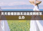 天天看播放器无法连接网络怎么办