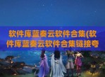 软件库蓝奏云软件合集(软件库蓝奏云软件合集链接夸克)