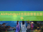AirPodsPro2出现杂音怎么回事