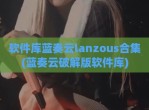 软件库蓝奏云lanzous合集(蓝奏云<strong>破解</strong>版软件库)