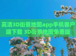 高清3D街景地图app手机客户端<strong>下载</strong> 3D街景地图免费版