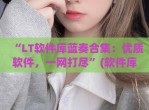 “LT软件库蓝奏合集：优质软件，一网打尽”(软件库蓝奏云lanzous)