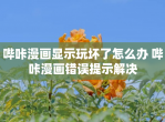 哔咔漫画显示玩坏了怎么办 哔咔漫画错误提示解决
